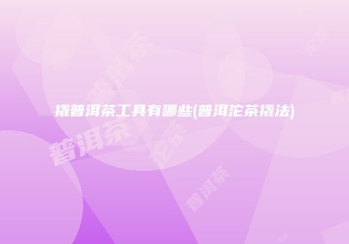 撬普洱茶工具有哪些(普洱沱茶撬法)