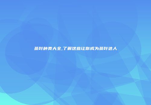 茶叶种类大全,了解这些让你成为茶叶达人