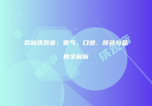揭秘铁观音：香气、口感、颜色与品质全解析