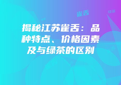 揭秘江苏雀舌：品种特点、价格因素及与绿茶的区别