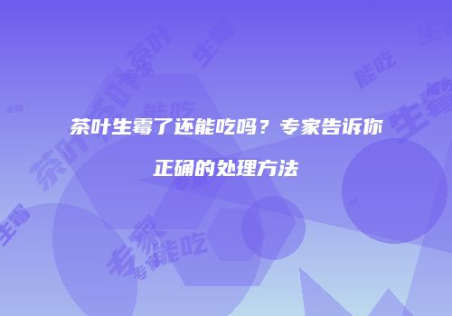 茶叶生霉了还能吃吗？专家告诉你正确的处理方法