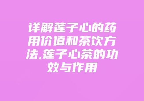 详解莲子心的药用价值和茶饮方法,莲子心茶的功效与作用