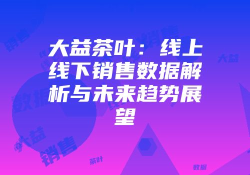 大益茶叶：线上线下销售数据解析与未来趋势展望