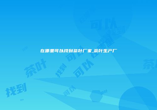 在哪里可以找到茶叶厂家,茶叶生产厂