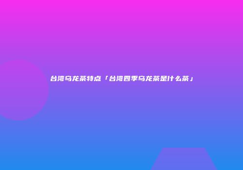 台湾乌龙茶特点「台湾四季乌龙茶是什么茶」