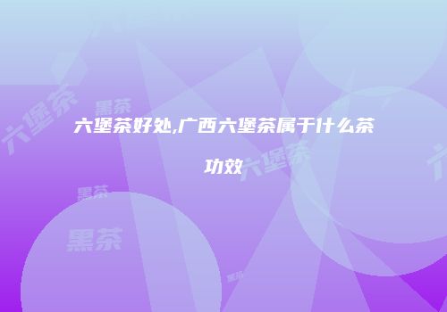 六堡茶好处,广西六堡茶属于什么茶功效