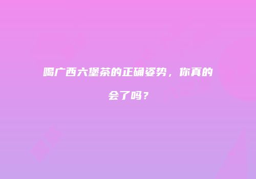 喝广西六堡茶的正确姿势，你真的会了吗？