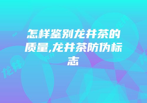 怎样鉴别龙井茶的质量,龙井茶防伪标志