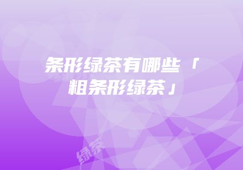 条形绿茶有哪些「粗条形绿茶」