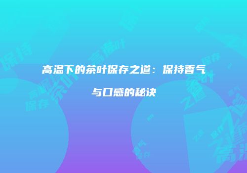 高温下的茶叶保存之道：保持香气与口感的秘诀