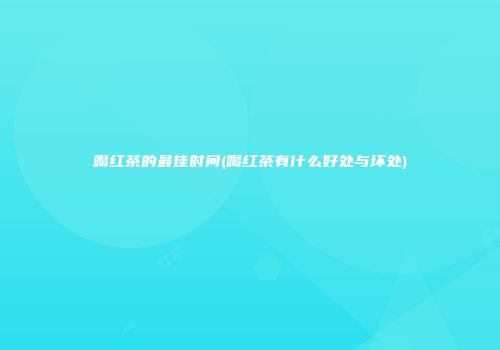喝红茶的最佳时间(喝红茶有什么好处与坏处)