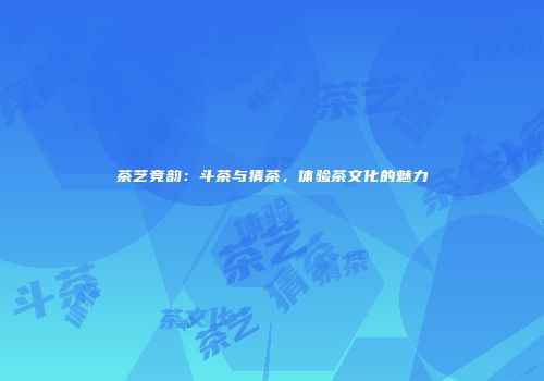 茶艺竞韵：斗茶与猜茶，体验茶文化的魅力