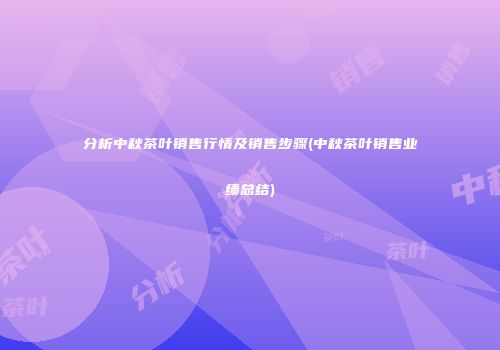 分析中秋茶叶销售行情及销售步骤(中秋茶叶销售业绩总结)