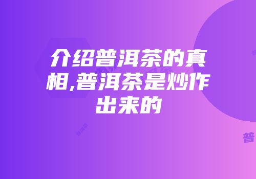 介绍普洱茶的真相,普洱茶是炒作出来的
