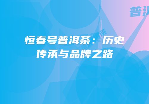 恒春号普洱茶：历史传承与品牌之路