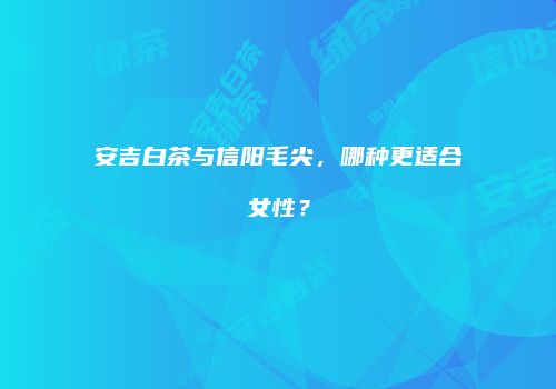 安吉白茶与信阳毛尖，哪种更适合女性？