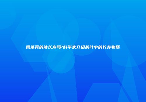 喝茶真的能长寿吗?科学家介绍茶叶中的长寿物质