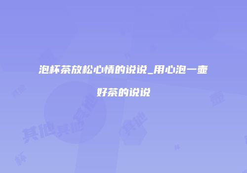 泡杯茶放松心情的说说_用心泡一壶好茶的说说