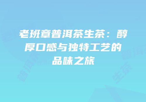 老班章普洱茶生茶：醇厚口感与独特工艺的品味之旅