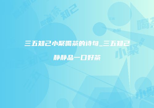 三五知己小聚喝茶的诗句_三五知己静静品一口好茶