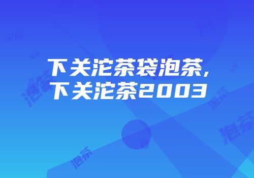 下关沱茶袋泡茶,下关沱茶2003