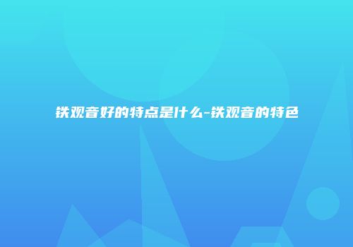 铁观音好的特点是什么-铁观音的特色