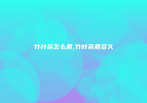 竹叶茶怎么煮,竹叶茶煮多久