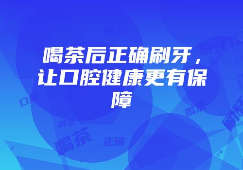 喝茶后正确刷牙，让口腔健康更有保障