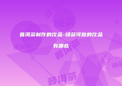 普洱茶制作的饮品-绿茶可做的饮品有哪些