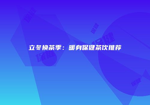 立冬换茶季：暖身保健茶饮推荐