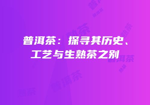 普洱茶：探寻其历史、工艺与生熟茶之别