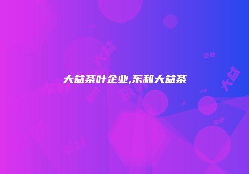 大益茶叶企业,东和大益茶