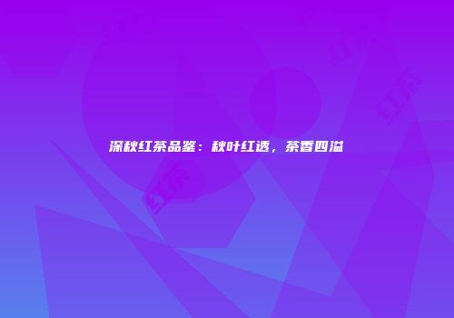 深秋红茶品鉴：秋叶红透，茶香四溢