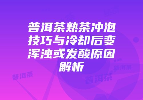 普洱茶熟茶冲泡技巧与冷却后变浑浊或发酸原因解析