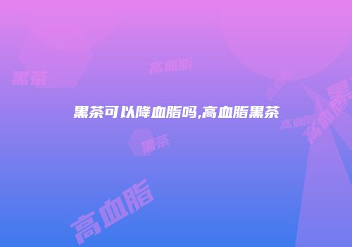黑茶可以降血脂吗,高血脂黑茶