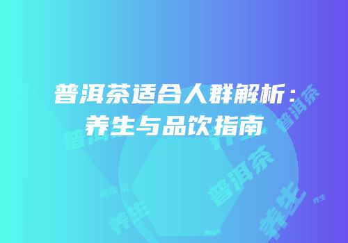 普洱茶适合人群解析：养生与品饮指南