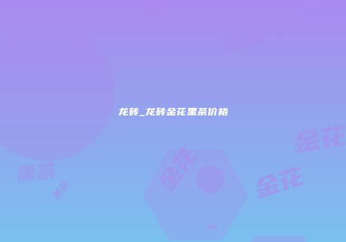 龙砖_龙砖金花黑茶价格