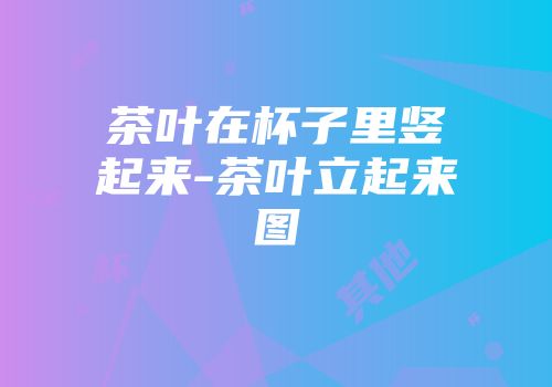 茶叶在杯子里竖起来-茶叶立起来图