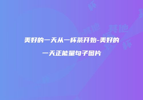 美好的一天从一杯茶开始-美好的一天正能量句子图片