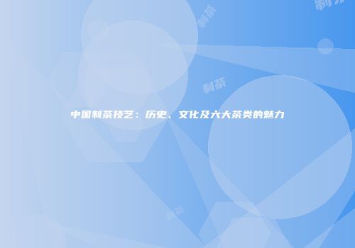 中国制茶技艺：历史、文化及六大茶类的魅力