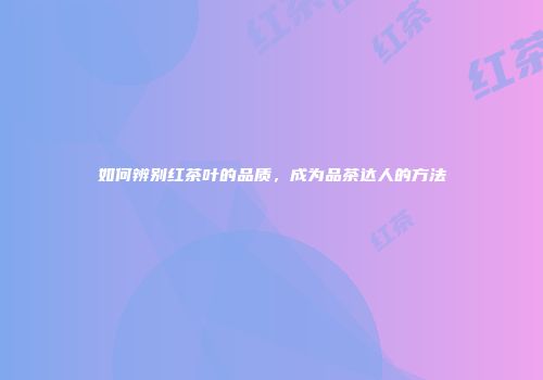 如何辨别红茶叶的品质，成为品茶达人的方法