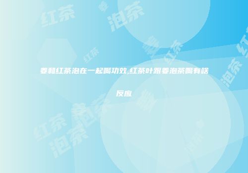 姜和红茶泡在一起喝功效,红茶叶跟姜泡茶喝有啥反应