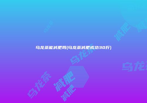 乌龙茶能减肥吗(乌龙茶减肥成功30斤)
