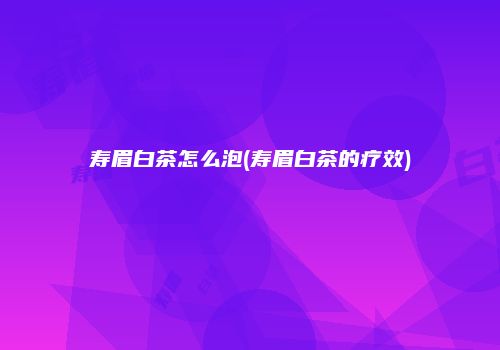 寿眉白茶怎么泡(寿眉白茶的疗效)