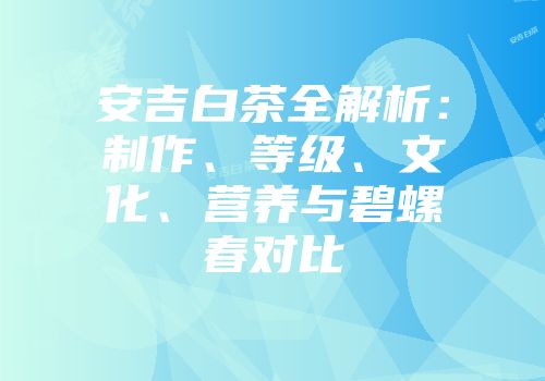 安吉白茶全解析：制作、等级、文化、营养与碧螺春对比