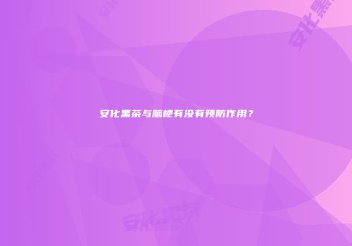 安化黑茶与脑梗有没有预防作用？