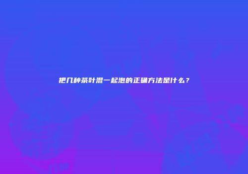把几种茶叶混一起泡的正确方法是什么？