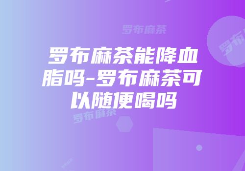罗布麻茶能降血脂吗-罗布麻茶可以随便喝吗
