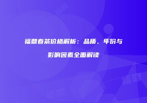 福鼎春茶价格解析：品质、年份与影响因素全面解读