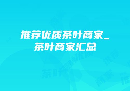 推荐优质茶叶商家_茶叶商家汇总